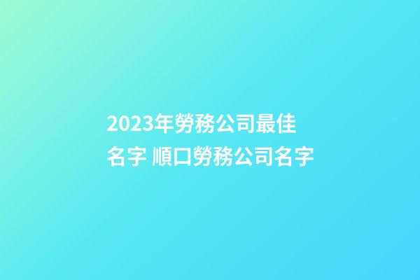 2023年勞務公司最佳名字 順口勞務公司名字-第1張-公司起名-玄機派